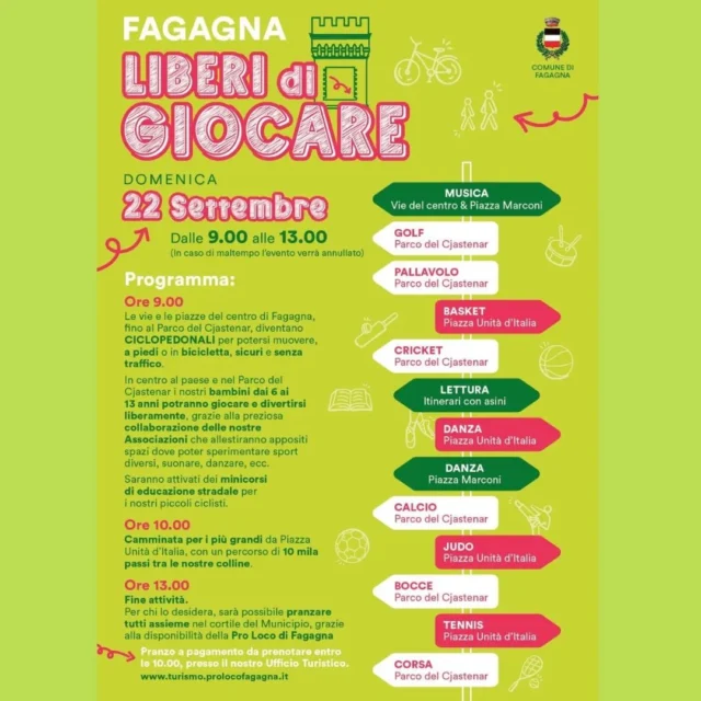 📚 LIBERI DI GIOCARE
Sport, tempo libero, musica: una mattina a Fagagna

📆 Domenica 22 settembre
⏰ Dalle 9 alle 13
📍 Centro di Fagagna e Parco del Cjastenar

Le vie e le piazze del centro di Fagagna, fino al Parco del Cjastenar, diventeranno ciclopedonali per potersi muovere a piedi o in bicicletta, sicuri e senza traffico.
I bambini e le loro famiglie potranno giocare e divertirsi liberamente grazie alle Associazioni del territorio che allestiranno spazi dove sperimentare sport diversi, suonare, leggere, danzare.
Tra le proposte anche minicorsi di educazione stradale per piccoli ciclisti.
Alle ore 10 possibilità di camminata per i più grandi con partenza da P.zza Unità d'Italia, con un percorso di 10mila passi tra le nostre colline.

Fine attività e pranzo ore 13 tutti insieme, per chi lo desidera, nel cortile del Municipio grazie alla Pro Loco Fagagna.

ℹ Pranzo a pagamento da prenotare entro le ore 10 presso il nostro Ufficio Turistico.

#fagagnaturismo #fagagna #prolocofagagna #fvg #mobilitalenta