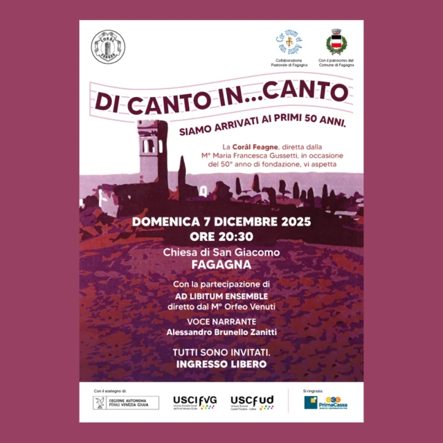 🎤DI CANTO IN...CANTO🎤
50° anno di fondazione della Corâl Feagne

📅 Domenica 7 dicembre
⏰ ore 20:30
📍Chiesa di S. Giacomo, Fagagna

La Corâl Feagne festeggia il suo cinquantesimo anniversario! 
Si ripercorrerà la storia della Corale, dalla sua fondazione al giorno d'oggi. Con la direzione della maestra Maria Francesca Gussetti, la partecipazione di Ad Libitum Ensemble diretto dal maestro Orfeo Venuti e la voce narrante di Alessandro Brunello Zanitti. Tutti sono invitati a questa emozionante serata.