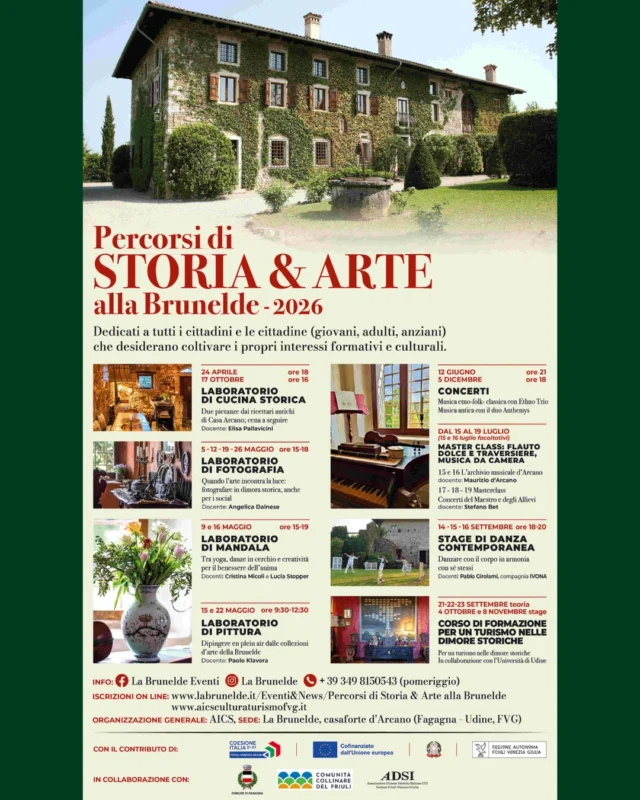🏺 PERCORSI DI STORIA E ARTE 🖼️

Dedicati chiunque desideri coltivare i propri interessi formativi e culturali.

📅 da maggio a novembre
⏰ orari variano in base all’evento
📍 Casaforte La Brunelde
____________________

📸 Laboratorio di fotografia 
📅 martedì 12, 19, e 26 maggio
⏰ dalle 15:00 alle 18:00

Quando l’arte incontra la luce: fotografare in dimora storica, anche per i social.
Docente: Angelica Dainese
____________________

🎨 Laboratorio di mandala
📅 sabato 16 maggio
⏰ dalle 15:00 alle 19:00

Tra yoga, danze in cerchio, e creatività per il benessere dell’anima.
Docenti: Cristina Micoli, Lucia Stopper
____________________

🖌️ Laboratorio di pittura
📅 venerdì 15 e 22 maggio
⏰ dalle 09:30 alle 12:30

Dipingere en plein air dalle collezioni d’arte della Brunelde.
Docente: Paolo Klavora
____________________

🎼 Concerto con Ethno Trio
📅 venerdì 12 giugno
⏰ ore 21:00

Musica etno-folk classica con Ethno Trio.
____________________

🪈 Masterclass: flauto dolce e traversiere, musica da camera
📅 da mercoledì 15 a domenica 19 luglio (15 e 16 con partecipazione facoltativa)
⏰ orario da definirsi

Nelle giornate del 15 e del 16 verrà mostrato l’archivio musicale d’Arcano.
Docente: Maurizio d’Arcano

Dal 17 al 19 si terrà la masterclass con concerti del Maestro e degli Allievi.
Docente: Stefano Bet
____________________

🩰 Stage di danza contemporanea
📅 da lunedì 14 a mercoledì 16 settembre
⏰ dalle 18:00 alle 20:00

Danzare con il corpo in armonia con sé stessi.
Docente: Pablo Girolami, compagnia IVONA
____________________

🧑‍🏫 Corso di formazione per un turismo nelle dimore storiche
📅 teoria da lunedì 21 a mercoledì 23 settembre - domenica 4 ottobre e 8 novembre stage
⏰ orario da definirsi

In collaborazione con l’Università degli Studi di Udine.
____________________

👩‍🍳 Laboratorio di cucina storica
📅 sabato 17 ottobre
⏰ ore 16:00

Due pietanze dai ricettari antichi di Casa Arcano, cena a seguire.
Docente: Elisa Pallavicini
____________________

Per info: info@labrunelde.it | 349 815 0543 (disponibile nel pomeriggio)
Iscrizioni tramite compilazione di moduli online: https://www.labrunelde.it/2026/04/21/percorsi-di-storia-arte-alla-brunelde-2026/