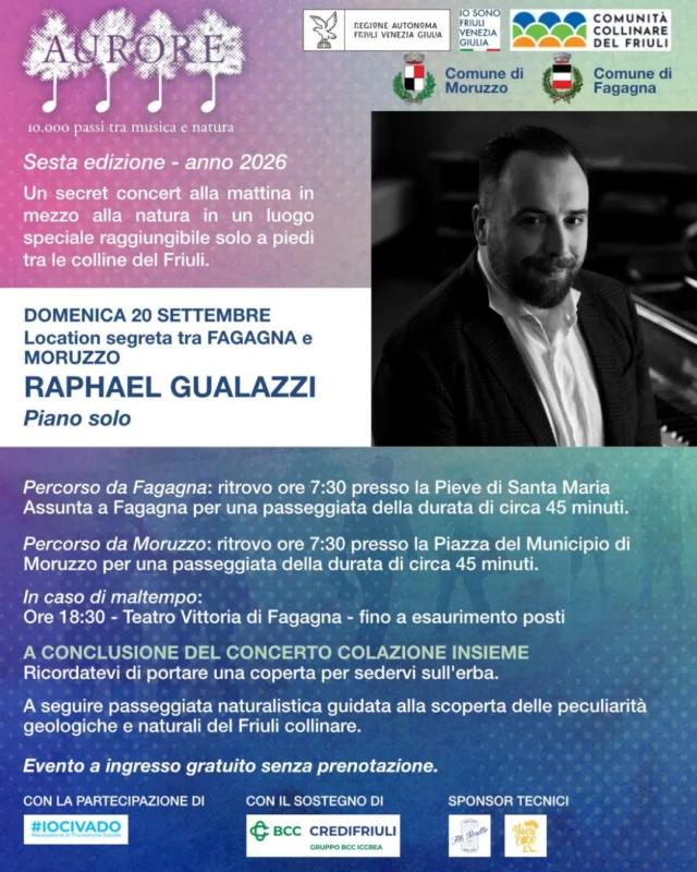 🌅 AURORE 🎶
10.000 passi tra musica e natura

👨 RAPHAEL GUALAZZI - Piano solo 🎹
📅 domenica 20 settembre
⏰ ritrovo ore 07:30 - entrambe le passeggiate dureranno circa 45 minuti
📍 partenza presso Pieve di Santa Maria Assunta (partenza da Fagagna) - partenza presso il municipio di Moruzzo (partenza da Moruzzo)
In caso di maltempo ore 18:30 presso Teatro Vittoria di Fagagna (fino ad esaurimento posti).

🌱 Passeggiata guidata tra la natura con arrivo in una location segreta dove avrà luogo un concerto a cura di Raphael Gualazzi, pianista, cantautore, e compositore.

💫 A conclusione del concerto Colazione Insieme. In seguito sarà possibile continuare l'esperienza con una passeggiata di circa 45 minuti alla scoperta del paesaggio del Friuli Collinare.

Per persone con ridotta mobilità o con disabilità, l'associazione IO CI VADO, offrirà dalle 08:00 un servizio di navetta con partenza dal parcheggio dell'ATER di Fagagna. Per maggiori info: iocivado.org

Evento gratuito senza prenotazione
@aurore.festival
